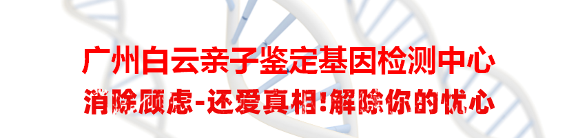 广州白云亲子鉴定基因检测中心